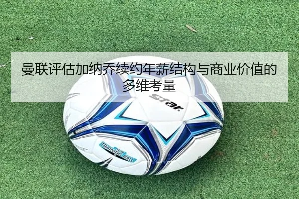 曼联评估加纳乔续约年薪结构与商业价值的多维考量