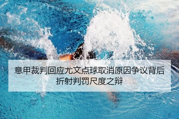 意甲裁判回应尤文点球取消原因争议背后折射判罚尺度之辩