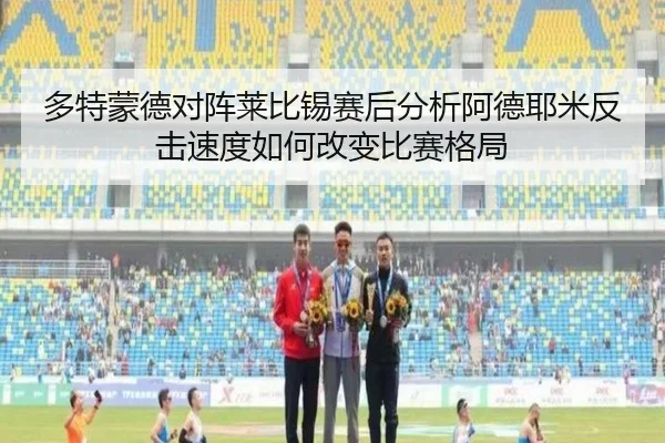 多特蒙德对阵莱比锡赛后分析阿德耶米反击速度如何改变比赛格局