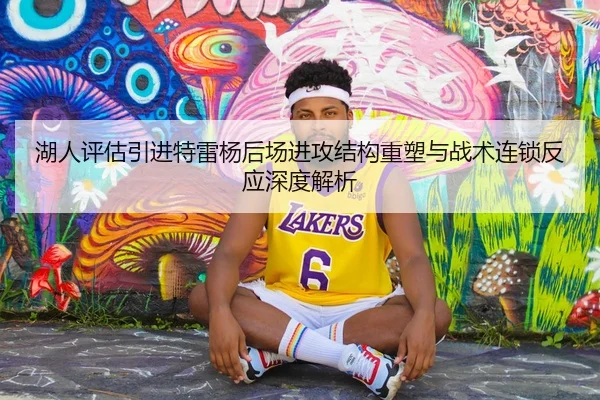 湖人评估引进特雷杨后场进攻结构重塑与战术连锁反应深度解析