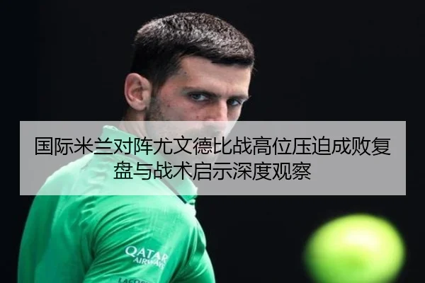 国际米兰对阵尤文德比战高位压迫成败复盘与战术启示深度观察