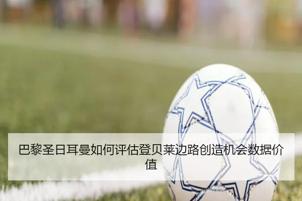 巴黎圣日耳曼如何评估登贝莱边路创造机会数据价值