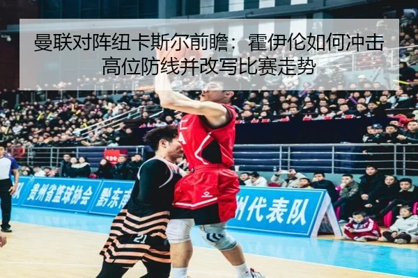 曼联对阵纽卡斯尔前瞻：霍伊伦如何冲击高位防线并改写比赛走势