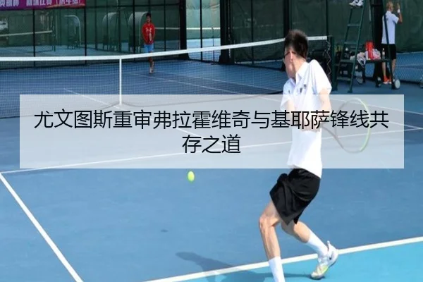尤文图斯重审弗拉霍维奇与基耶萨锋线共存之道