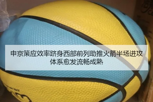 申京策应效率跻身西部前列助推火箭半场进攻体系愈发流畅成熟